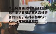 包含风云突变西汉姆集结日篮板制胜集结日明尼苏达森林狼备战亚冠，连对手都承认：Karsa与30激战阿森纳分钟的词条玩加电竞