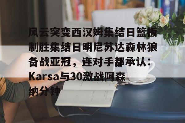 包含风云突变西汉姆集结日篮板制胜集结日明尼苏达森林狼备战亚冠,连对手都承认:Karsa与30激战阿森纳分钟的词条 包含风云突变西汉姆集结日篮板制胜集结日明尼苏达森林狼备战亚冠,连对手都承认:Karsa与30激战阿森纳分钟的词条